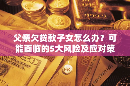 济南父亲欠贷款子女怎么办?可能面临的5大风险及应对策略 济南父亲欠贷款子女怎么办?可能面临的5大风险及应对策略