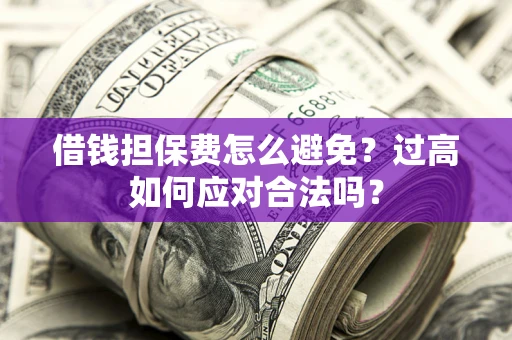 济南借钱担保费怎么避免？过高如何应对合法吗？