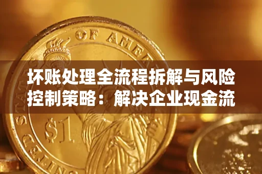 济南坏账处理全流程拆解与风险控制策略：解决企业现金流顽疾的实战指南