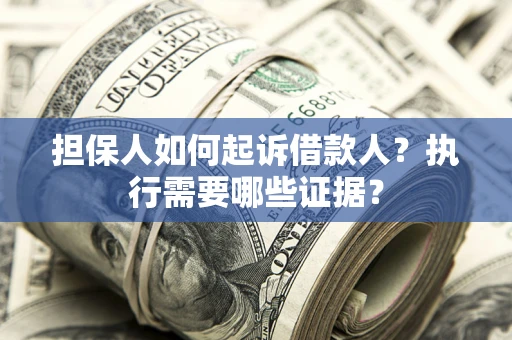 济南担保人如何起诉借款人？执行需要哪些证据？