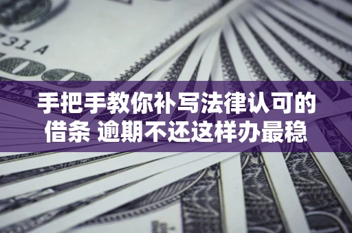 济南手把手教你补写法律认可的借条 逾期不还这样办最稳妥