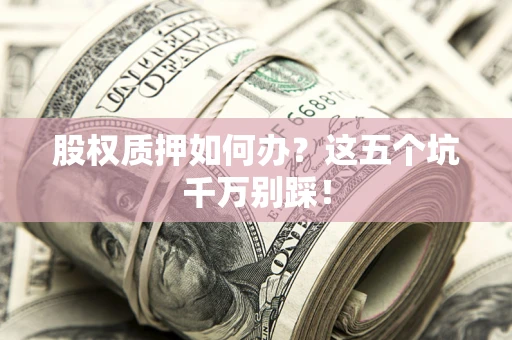济南股权质押如何办？这五个坑千万别踩！