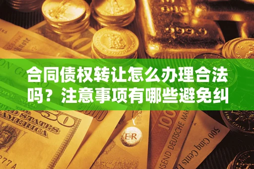 济南合同债权转让怎么办理合法吗？注意事项有哪些避免纠纷？