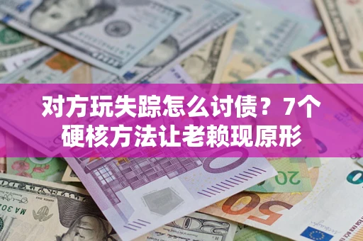 济南对方玩失踪怎么讨债？7个硬核方法让老赖现原形