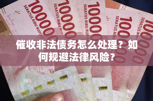 济南催收非法债务怎么处理？如何规避法律风险？