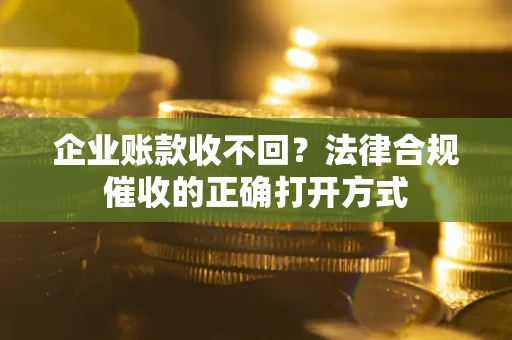 济南企业账款收不回？法律合规催收的正确打开方式