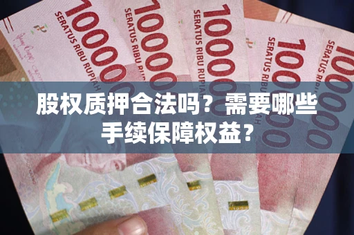 济南股权质押合法吗？需要哪些手续保障权益？