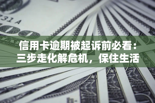 济南信用卡逾期被起诉前必看：三步走化解危机，保住生活尊严