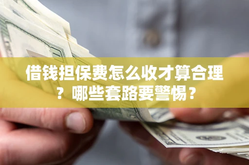 济南借钱担保费怎么收才算合理？哪些套路要警惕？