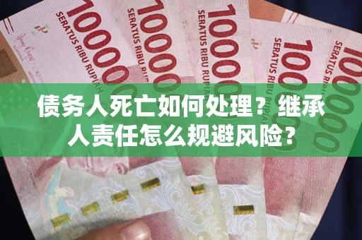 济南债务人死亡如何处理?继承人责任怎么规避风险? 济南债务人死亡如何处理?继承人责任怎么规避风险?