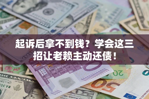 济南起诉后拿不到钱？学会这三招让老赖主动还债！