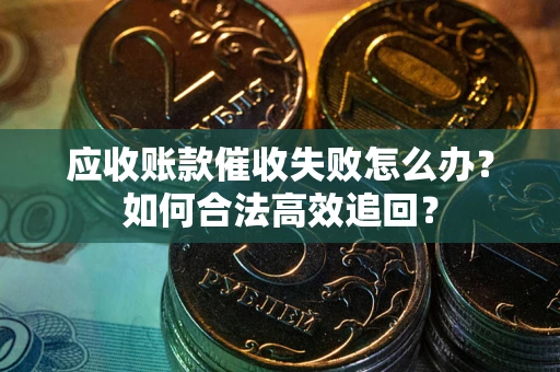 济南应收账款催收失败怎么办？如何合法高效追回？
