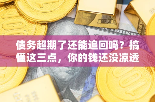 济南债务超期了还能追回吗？搞懂这三点，你的钱还没凉透