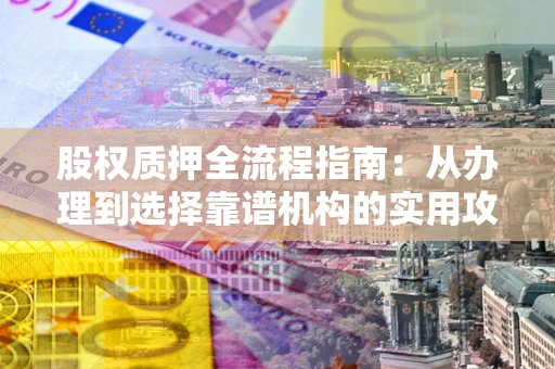济南股权质押全流程指南：从办理到选择靠谱机构的实用攻略