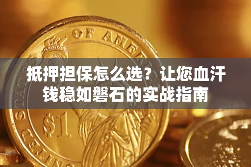 济南抵押担保怎么选？让您血汗钱稳如磐石的实战指南