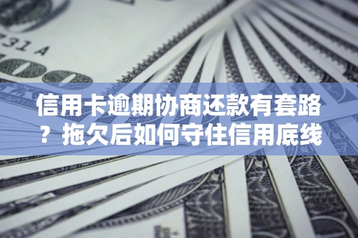 济南信用卡逾期协商还款有套路？拖欠后如何守住信用底线？