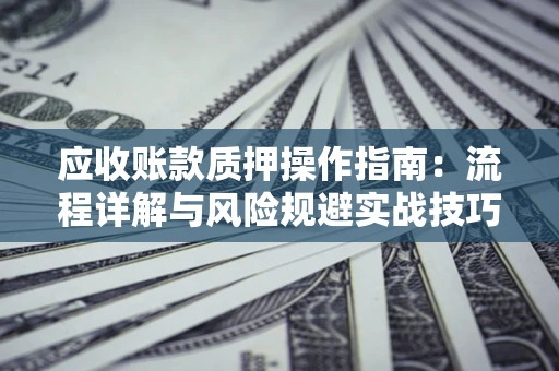 济南应收账款质押操作指南：流程详解与风险规避实战技巧