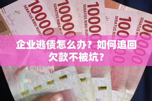济南企业逃债怎么办？如何追回欠款不被坑？