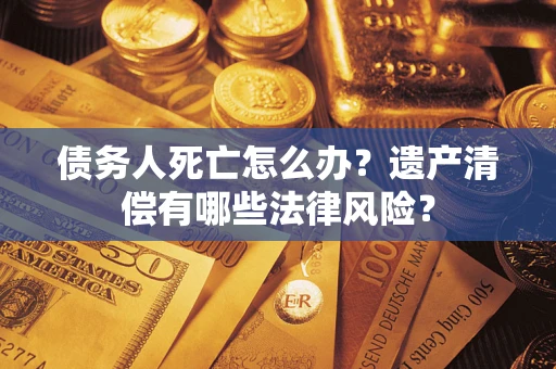 济南债务人死亡怎么办？遗产清偿有哪些法律风险？