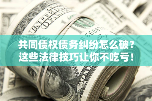 济南共同债权债务纠纷怎么破？这些法律技巧让你不吃亏！