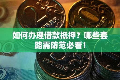 济南如何办理借款抵押？哪些套路需防范必看！