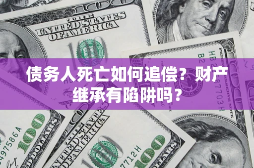 济南债务人死亡如何追偿？财产继承有陷阱吗？