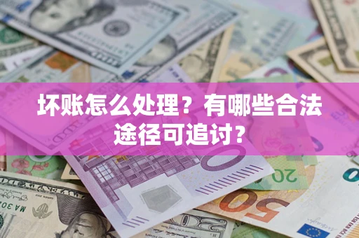 济南坏账怎么处理？有哪些合法途径可追讨？