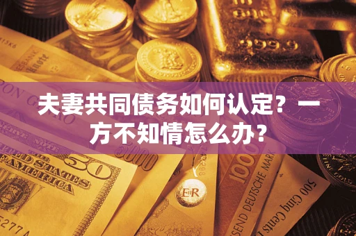 济南夫妻共同债务如何认定？一方不知情怎么办？