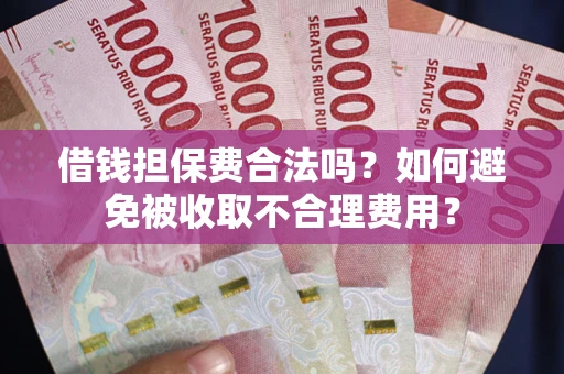 济南借钱担保费合法吗？如何避免被收取不合理费用？