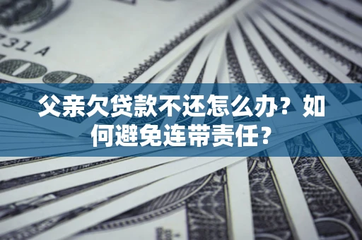济南父亲欠贷款不还怎么办？如何避免连带责任？