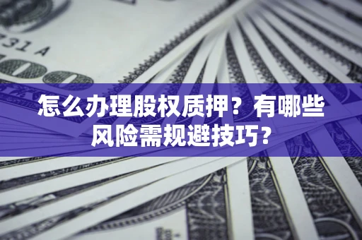 济南怎么办理股权质押？有哪些风险需规避技巧？