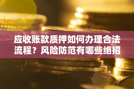 济南应收账款质押如何办理合法流程？风险防范有哪些绝招？