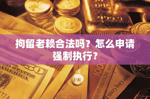 济南拘留老赖合法吗？怎么申请强制执行？