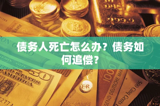 济南债务人死亡怎么办？债务如何追偿？