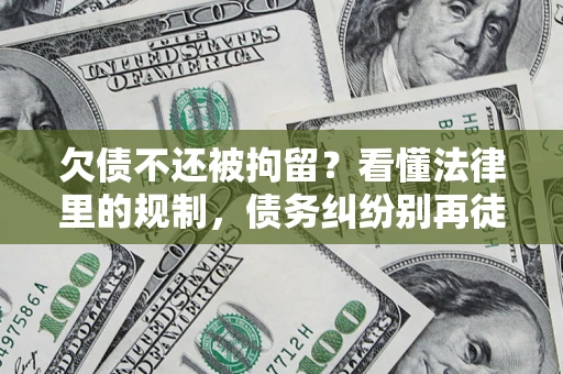 济南欠债不还被拘留？看懂法律里的规制，债务纠纷别再徒劳奔波