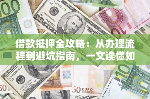 济南借款抵押全攻略：从办理流程到避坑指南，一文读懂如何安全融资