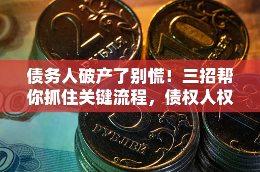 济南债务人破产了别慌！三招帮你抓住关键流程，债权人权益不再缩水