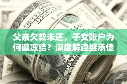 济南父亲欠款未还，子女账户为何遭冻结？深度解读继承债务迷局
