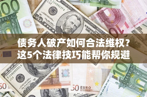 济南债务人破产如何合法维权？这5个法律技巧能帮你规避风险