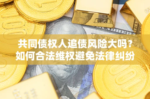 济南共同债权人追债风险大吗?如何合法维权避免法律纠纷? 济南共同债权人追债风险大吗?如何合法维权避免法律纠纷?