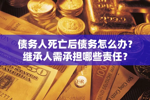 济南债务人死亡后债务怎么办？继承人需承担哪些责任？