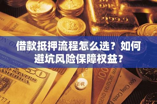 济南借款抵押流程怎么选？如何避坑风险保障权益？