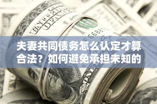 济南夫妻共同债务怎么认定才算合法？如何避免承担未知的债务风险？