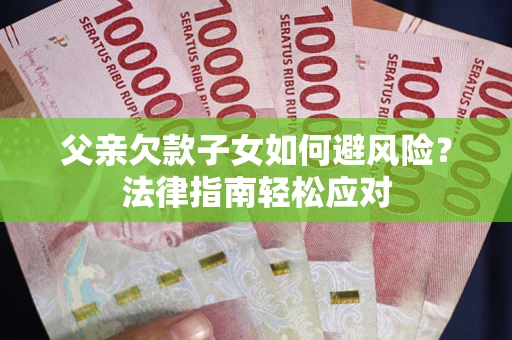 济南父亲欠款子女如何避风险？法律指南轻松应对