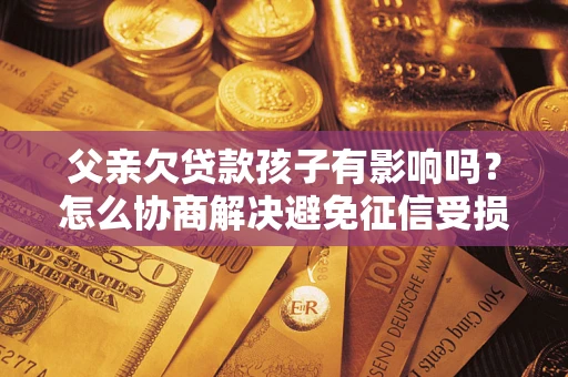 济南父亲欠贷款孩子有影响吗？怎么协商解决避免征信受损？