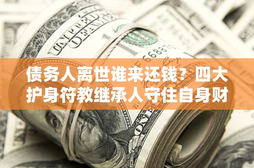 济南债务人离世谁来还钱？四大护身符教继承人守住自身财产