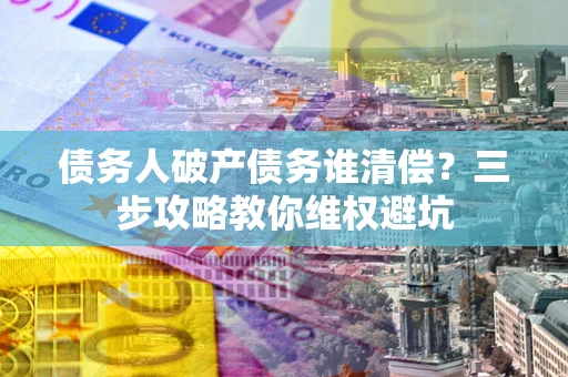 济南债务人破产债务谁清偿?三步攻略教你维权避坑 济南债务人破产债务谁清偿?三步攻略教你维权避坑