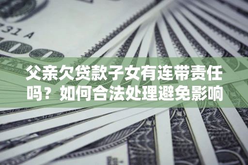 济南父亲欠贷款子女有连带责任吗？如何合法处理避免影响？