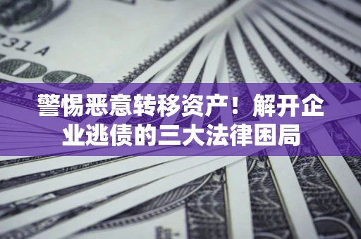 济南警惕恶意转移资产！解开企业逃债的三大法律困局