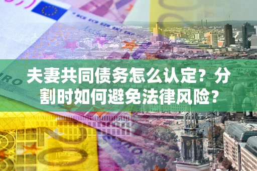 济南夫妻共同债务怎么认定？分割时如何避免法律风险？